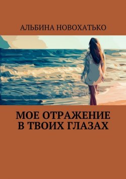 Книга "Мое отражение в твоих глазах" – Альбина Викторовна Новохатько, Альбина Новохатько