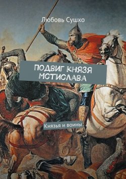 Книга "Подвиг князя Мстислава. Князья и воины" – Любовь Сушко
