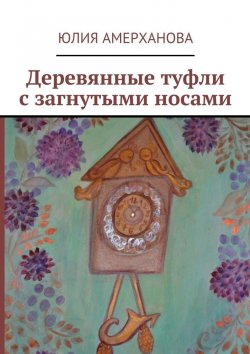 Книга "Деревянные туфли с загнутыми носами" – Юлия Амерханова