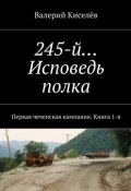 245-й… Исповедь полка. Первая чеченская кампания. Книга 1-я (Валерий Киселев)