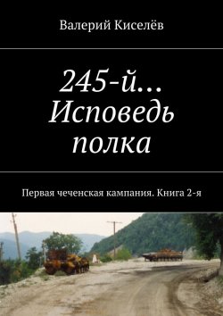 Книга "245-й… Исповедь полка. Первая чеченская кампания. Книга 2-я" – Валерий Киселев