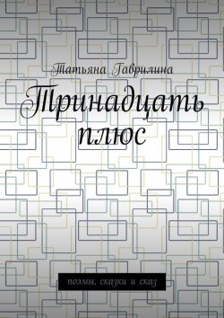 Книга "Тринадцать плюс. Поэмы, сказки и сказ" – Татьяна Гаврилина
