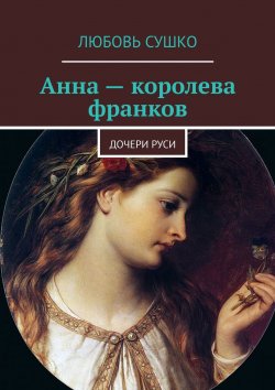 Книга "Анна – королева франков. Дочери Руси" – Любовь Сушко
