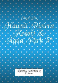 Книга "Hawaii Riviera Resort & Aqua Park 5*. Путевые заметки из Египта" – Саша Сим