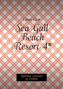 Книга "Sea Gull Beach Resort 4*. Путевые заметки из Египта" – Саша Сим
