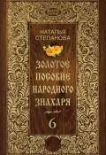 Золотое пособие народного знахаря. Книга 6 (Наталья Степанова, 2017)