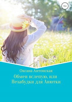 Книга "Обмен вслепую, или Незабудки для Анютки" – Оксана Антонская, 2018