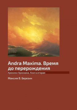 Книга "Andra Maxima. Время до перерождения. Хроники Аркозана. Книга вторая" – Максим Березин