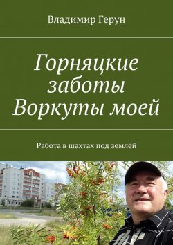 Книга "Горняцкие заботы Воркуты моей. Работа в шахтах под землёй" – Владимир Герун