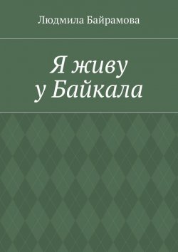 Книга "Я живу у Байкала. Книга стихов" – Людмила Байрамова