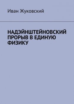 Книга "Надэйнштейновский прорыв в единую физику" – Иван Жуковский
