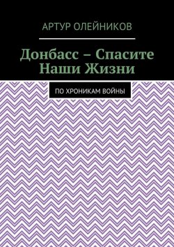 Книга "Донбасс – Спасите наши жизни. По хроникам войны" – Артур Олейников