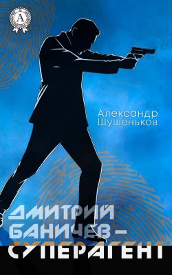 Книга "Дмитрий Баничев – суперагент" – Александр Шушеньков