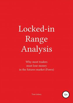Книга "Locked-in Range Analysis: Why most traders must lose money in the futures market (Forex)" – Tom Leksey, 2017