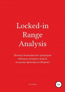 Книга "Locked-in Range Analysis: Почему большинство трейдеров обязаны потерять деньги на рынке фьючерсов (Форекс)" – Том Лекси