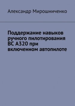 Книга "Поддержание навыков ручного пилотирования ВС А320 при включенном автопилоте" – Александр Мирошниченко