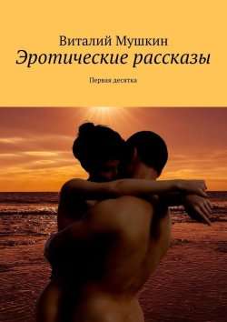 Книга "Эротические рассказы. Первая десятка" – Виталий Мушкин