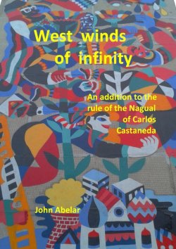 Книга "West winds of infinity. An addition to the rule of the Nagual of Carlos Castaneda" – John Abelar, 2018