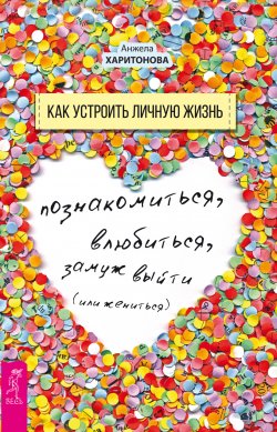 Книга "Как устроить личную жизнь. Познакомиться, влюбиться, замуж выйти или жениться" – Анжела Харитонова, 2018