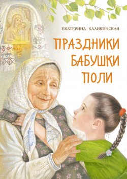 Книга "Праздники бабушки Поли" {Православные книги для детей} – Екатерина Каликинская, 2017