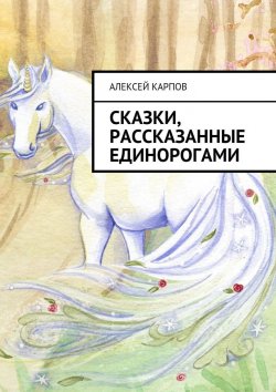 Книга "Сказки, рассказанные единорогами" – Алексей Поликарпов, Алексей Карпов