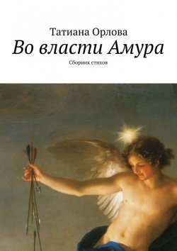 Книга "Во власти Амура. Сборник стихов" – Татиана Орлова