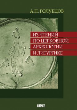 Книга "Из чтений по церковной археологии и литургике" – Александр Голубцов, 2017