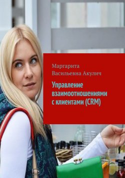 Книга "Управление взаимоотношениями с клиентами (CRM)" – Маргарита Акулич, Маргарита Акулич