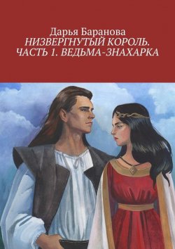 Книга "Низвергнутый король. Часть 1. Ведьма-знахарка" – Дарья Владимирова Баранова, Дарья Баранова