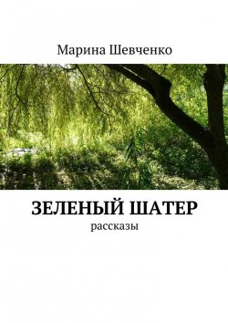 Книга "Зеленый шатер. Рассказы" – Марина Шевченко