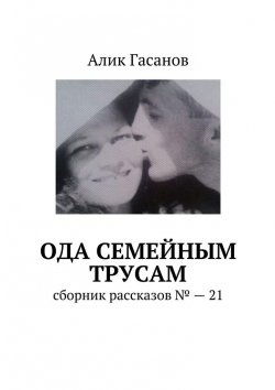 Книга "Ода семейным трусам. Сборник рассказов №21" – Алик Гасанов