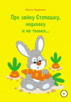 Книга "Про зайку Степашку, морковку и не только… История первая" – Ирина Андреева