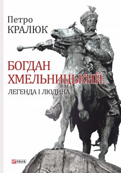 Книга "Богдан Хмельницький. Легенда і людина" – Петро Кралюк, 2017