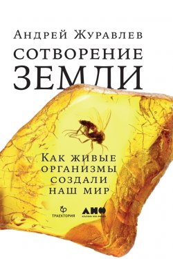 Книга "Сотворение Земли. Как живые организмы создали наш мир" – Андрей Журавлёв, Андрей Журавлев, 2018