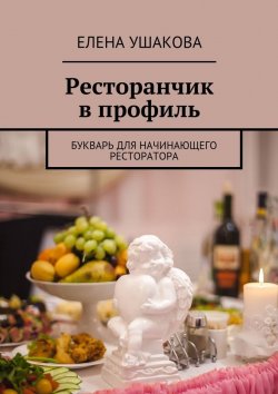 Книга "Ресторанчик в профиль. Букварь для начинающего ресторатора" – Елена Ушакова