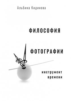 Книга "Философия фотографии. Инструмент времени" – Альбина Кидинова