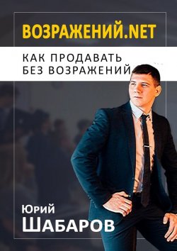 Книга "Возражений.net. Как продавать без возражений" – Юрий Шабаров