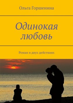 Книга "Одинокая любовь. Роман в двух действиях" – Ольга Горшенина