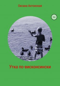 Книга "Утка по-висконсински" – Оксана Антонская, 2018