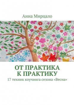 Книга "От практика к практику. 17 техник коучинга сезона «Весна»" – Анна Мирцало