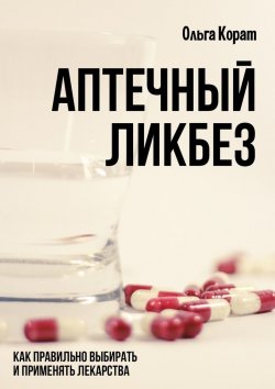 Книга "Аптечный ликбез. Как правильно выбирать и применять лекарства" – Ольга Корат
