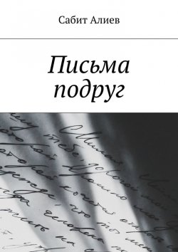 Книга "Письма подруг" – Сабит Хаганиевич Алиев, Сабит Алиев