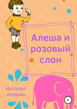 Книга "Алеша и розовый слон" – Наталья Аношко, 2018