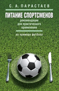 Книга "Питание спортсменов. Рекомендации для практического применения (на примере футбола)" – Сергей Парастаев, 2018