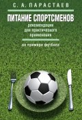Питание спортсменов. Рекомендации для практического применения (на примере футбола) (Сергей Парастаев, 2018)