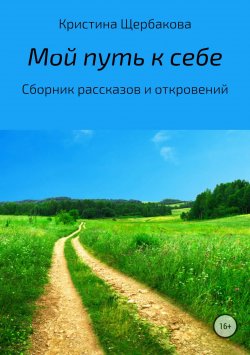 Книга "Мой путь к себе. Сборник рассказов" – Кристина Щербакова, 2018