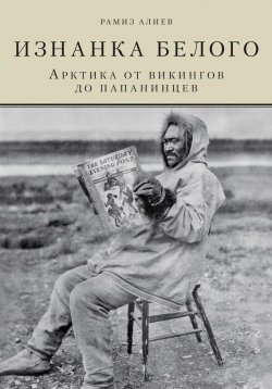 Книга "Изнанка белого. Арктика от викингов до папанинцев" – Рамиз Алиев, 2016