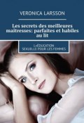 Les secrets des meilleures maîtresses: parfaites et habiles au lit. L«éducation sexuelle pour les femmes (Veronica Larsson)