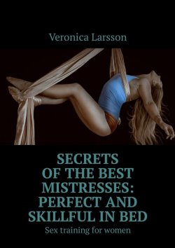 Книга "Secrets of the best mistresses: perfect and skillful in bed. Sex training for women" – Veronica Larsson