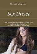 Sex Dreier. Wie man ein Mädchen dazu bringt, Sex miteinander zu haben. Schritt-für-Schritt-Anleitung (Veronica Larsson)